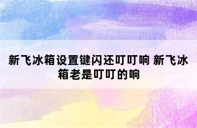 新飞冰箱设置键闪还叮叮响 新飞冰箱老是叮叮的响